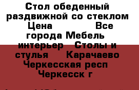 Стол обеденный раздвижной со стеклом › Цена ­ 20 000 - Все города Мебель, интерьер » Столы и стулья   . Карачаево-Черкесская респ.,Черкесск г.